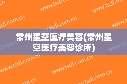 常州星空医疗美容(常州星空医疗美容诊所)
