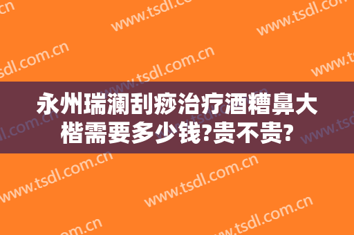 永州瑞澜刮痧治疗酒糟鼻大楷需要多少钱?贵不贵?