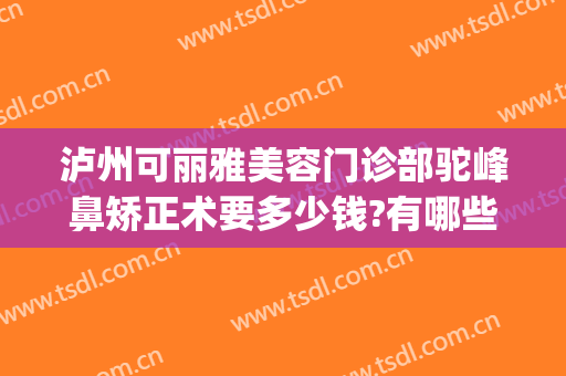 泸州可丽雅美容门诊部驼峰鼻矫正术要多少钱?有哪些优势?(泸州牙齿矫正)