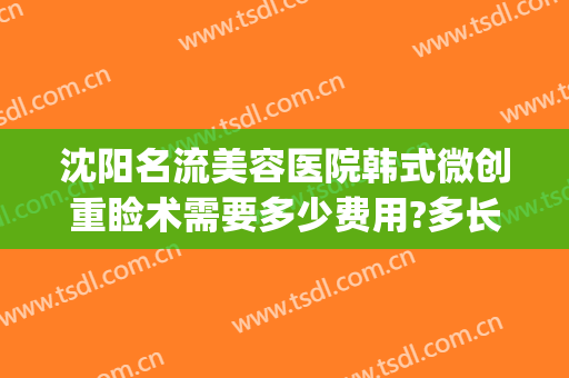 沈阳名流美容医院韩式微创重睑术需要多少费用?多长时间恢复?(沈阳整形费用)