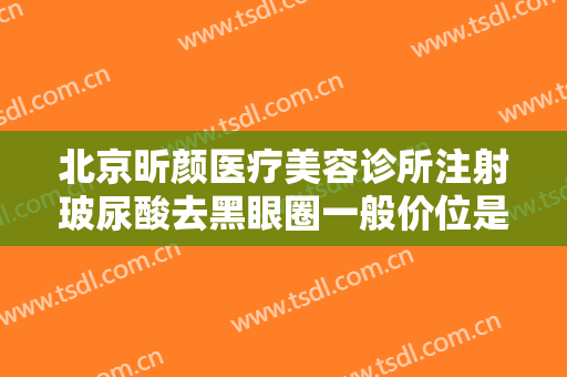 北京昕颜医疗美容诊所注射玻尿酸去黑眼圈一般价位是多少钱?好不好?