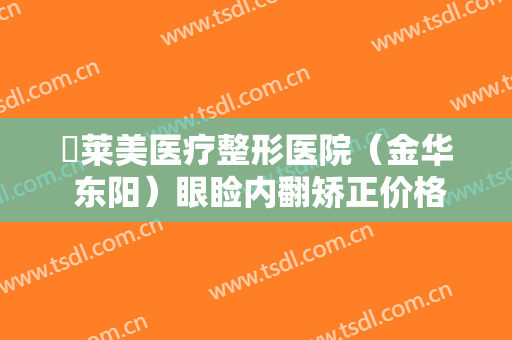 玥莱美医疗整形医院（金华 东阳）眼睑内翻矫正价格?怎么样?