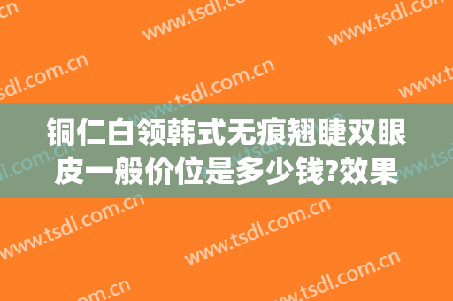 铜仁白领韩式无痕翘睫双眼皮一般价位是多少钱?效果怎么样?(铜仁割双眼皮哪里好)