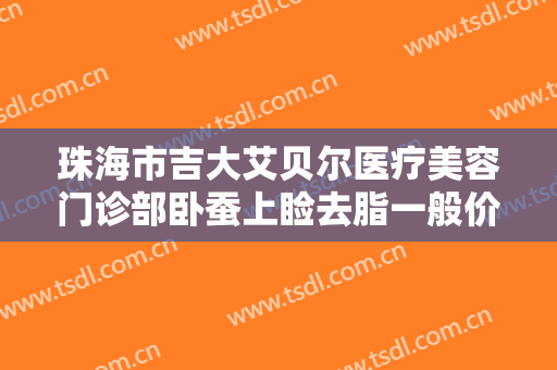 珠海市吉大艾贝尔医疗美容门诊部卧蚕上睑去脂一般价位是多少?需要多久恢复?