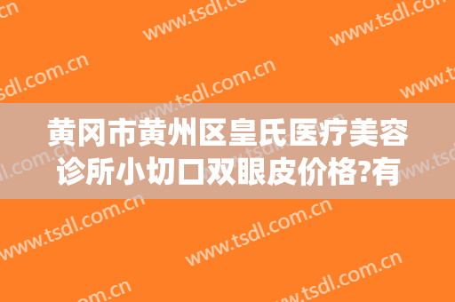 黄冈市黄州区皇氏医疗美容诊所小切口双眼皮价格?有哪些优势?(黄州有哪些整形医院)