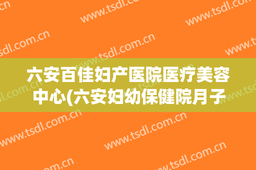 六安百佳妇产医院医疗美容中心(六安妇幼保健院月子中心多少钱)