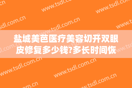 盐城美芭医疗美容切开双眼皮修复多少钱?多长时间恢复?(割过的双眼皮修复一般多少钱?)