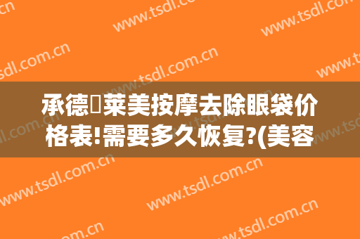承德玥莱美按摩去除眼袋价格表!需要多久恢复?(美容院按摩可以去眼袋吗)