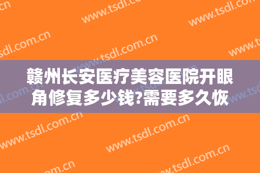 赣州长安医疗美容医院开眼角修复多少钱?需要多久恢复?
