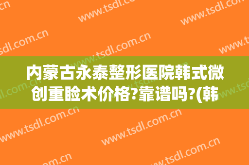内蒙古永泰整形医院韩式微创重睑术价格?靠谱吗?(韩式微创双眼皮永久的吗)