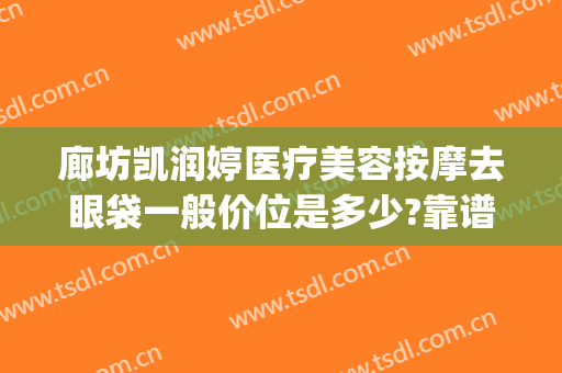 廊坊凯润婷医疗美容按摩去眼袋一般价位是多少?靠谱吗?(凯润婷医疗美容院)