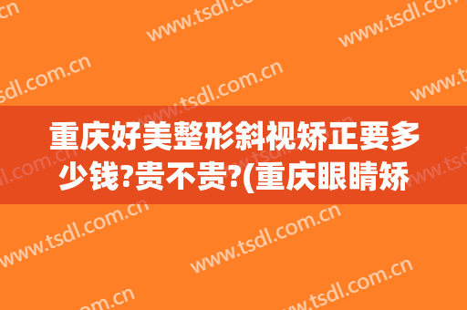 重庆好美整形斜视矫正要多少钱?贵不贵?(重庆眼睛矫正手术大概多少钱)