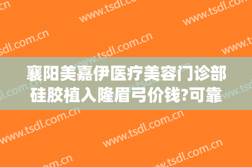 襄阳美嘉伊医疗美容门诊部硅胶植入隆眉弓价钱?可靠吗?(襄阳美嘉伊整形医院)