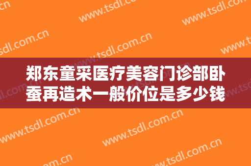 郑东童采医疗美容门诊部卧蚕再造术一般价位是多少钱?贵不贵?