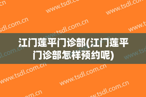 江门莲平门诊部(江门莲平门诊部怎样预约呢)