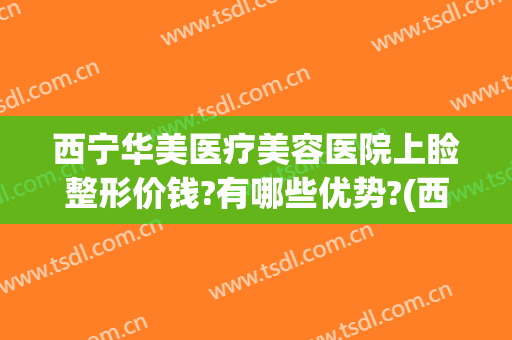 西宁华美医疗美容医院上睑整形价钱?有哪些优势?(西京医院做双眼皮价格)