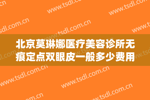 北京莫琳娜医疗美容诊所无痕定点双眼皮一般多少费用?好不好?(北京莫琳娜整形价格)