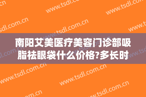 南阳艾美医疗美容门诊部吸脂祛眼袋什么价格?多长时间恢复?(现在抽脂去眼袋多少钱)