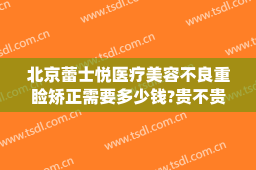 北京蕾士悦医疗美容不良重睑矫正需要多少钱?贵不贵?(北京蕾士悦医疗美容怎么样)