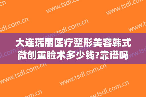 大连瑞丽医疗整形美容韩式微创重睑术多少钱?靠谱吗?(大连瑞丽整形医院价目表)