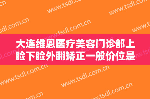 大连维恩医疗美容门诊部上睑下睑外翻矫正一般价位是多少费用?需要多久恢复?