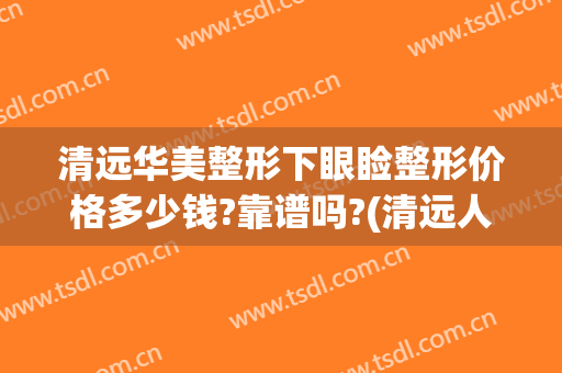 清远华美整形下眼睑整形价格多少钱?靠谱吗?(清远人民医院割双眼皮多少钱)