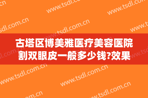 古塔区博美雅医疗美容医院割双眼皮一般多少钱?效果怎么样?(博美 双眼皮)