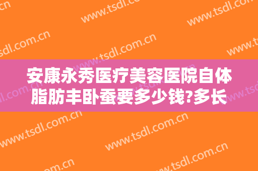 安康永秀医疗美容医院自体脂肪丰卧蚕要多少钱?多长时间恢复?