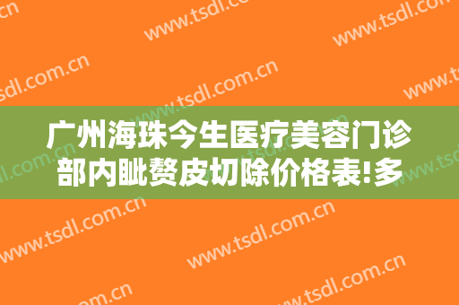 广州海珠今生医疗美容门诊部内眦赘皮切除价格表!多长时间恢复?