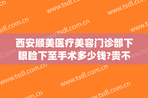 西安顺美医疗美容门诊部下眼睑下至手术多少钱?贵不贵?(西安哪家医院做眼睑下垂好)