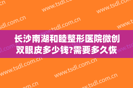 长沙南湖和睦整形医院微创双眼皮多少钱?需要多久恢复?(长沙全切双眼皮多少钱啊)