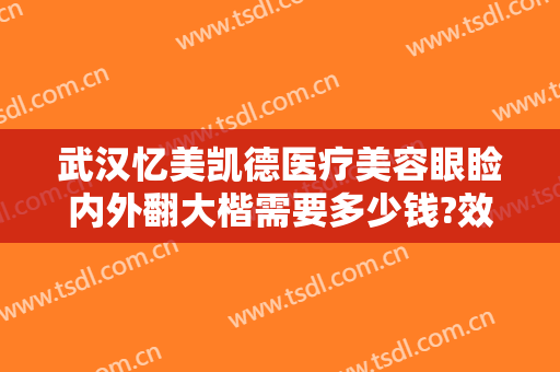 武汉忆美凯德医疗美容眼睑内外翻大楷需要多少钱?效果怎么样?