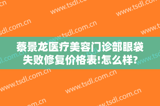 蔡景龙医疗美容门诊部眼袋失败修复价格表!怎么样?