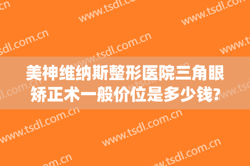 美神维纳斯整形医院三角眼矫正术一般价位是多少钱?可靠吗?(泰美维纳斯整形)