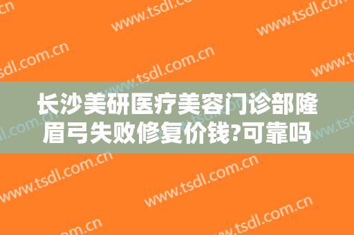 长沙美研医疗美容门诊部隆眉弓失败修复价钱?可靠吗?