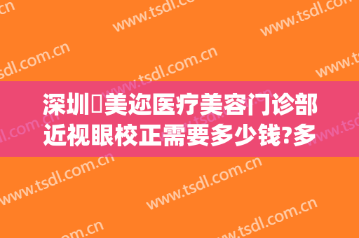 深圳蒳美迩医疗美容门诊部近视眼校正需要多少钱?多长时间恢复?(深圳蒳美迩医疗美容门诊部预约电话)