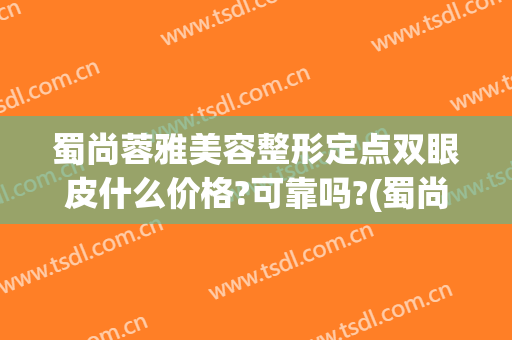 蜀尚蓉雅美容整形定点双眼皮什么价格?可靠吗?(蜀尚蓉雅整形医院介绍)