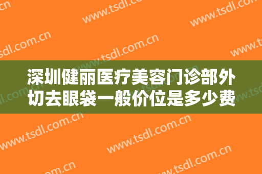 深圳健丽医疗美容门诊部外切去眼袋一般价位是多少费用?多长时间恢复?