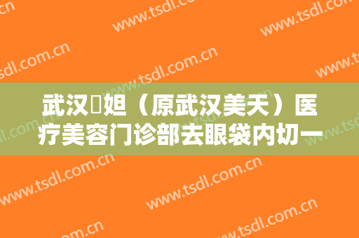 武汉媄妲（原武汉美天）医疗美容门诊部去眼袋内切一般价位是多少费用?有哪些优势?