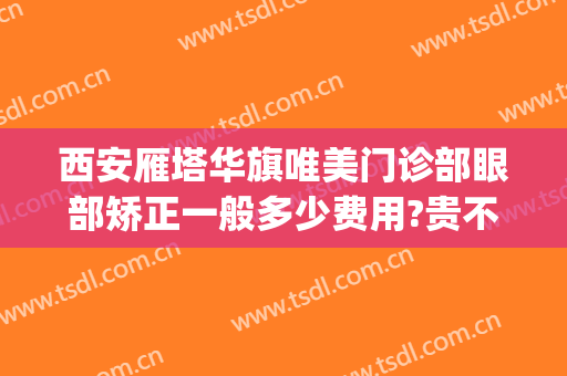 西安雁塔华旗唯美门诊部眼部矫正一般多少费用?贵不贵?(西安华旗唯美门诊部正规吗)
