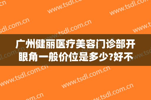 广州健丽医疗美容门诊部开眼角一般价位是多少?好不好?(开眼角广州哪家医院好)
