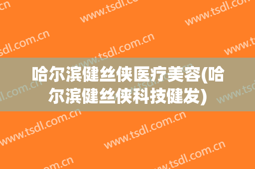 哈尔滨健丝侠医疗美容(哈尔滨健丝侠科技健发)
