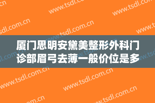 厦门思明安黛美整形外科门诊部眉弓去薄一般价位是多少?靠谱吗?(厦门思明安黛美整形外科门诊部怎么样)