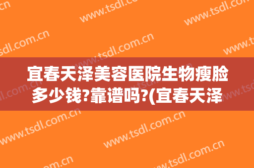宜春天泽美容医院生物瘦脸多少钱?靠谱吗?(宜春天泽美容医院正规吗)