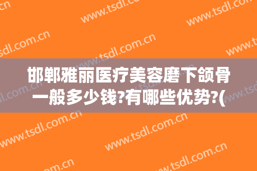 邯郸雅丽医疗美容磨下颌骨一般多少钱?有哪些优势?(下颌骨整形医院)