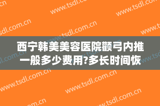 西宁韩美美容医院颧弓内推一般多少费用?多长时间恢复?(西宁韩美整形美容医院地址)