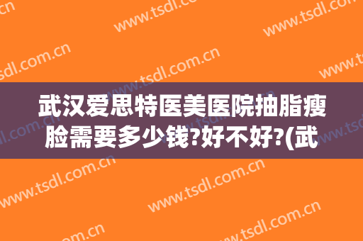 武汉爱思特医美医院抽脂瘦脸需要多少钱?好不好?(武汉爱思特整容医院地址)