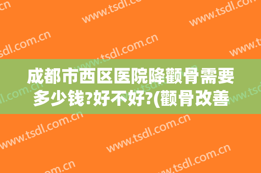 成都市西区医院降颧骨需要多少钱?好不好?(颧骨改善要多少钱)