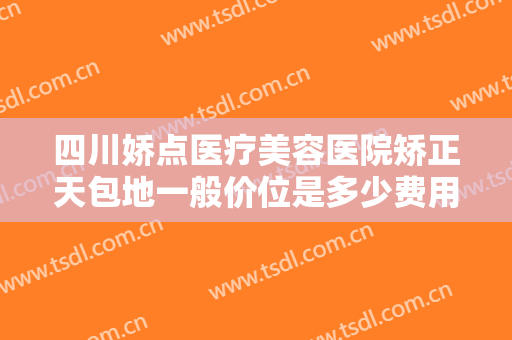四川娇点医疗美容医院矫正天包地一般价位是多少费用?多长时间恢复?