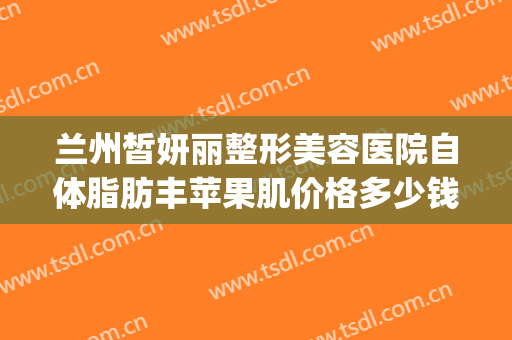 兰州皙妍丽整形美容医院自体脂肪丰苹果肌价格多少钱?效果怎么样?(脂肪丰脸颊多少钱 都找 兰州皙妍丽看)